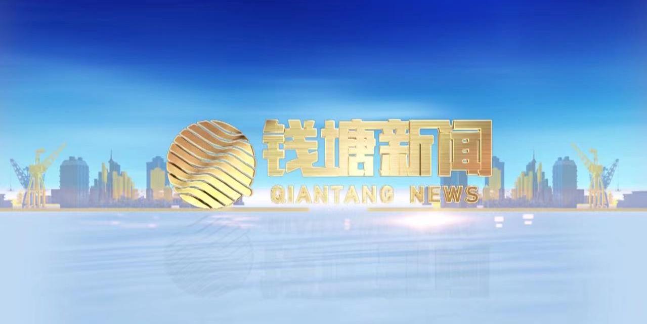 钱塘新闻丨钱塘新区一周新闻速览